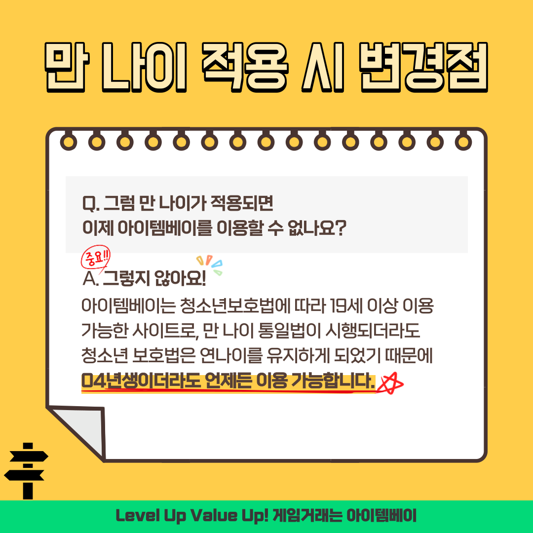 만 나이 적용시 변경점 Q.그럼 만 나이가 적용되면 이제 아이템베이를 이용할 수 없나요? A.그렇지 않아요 아이템베이는 청소년보호법에 따라 19세 이상 이용가능한 사이트로, 만나이 통일법이 시행되더라도 청소년 보호법은 연나이를 유지하게 되었기 때문에 04년생이더라도 언제든 이용 가능합니다.